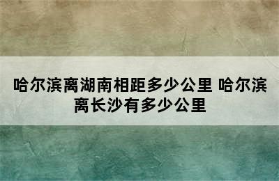 哈尔滨离湖南相距多少公里 哈尔滨离长沙有多少公里